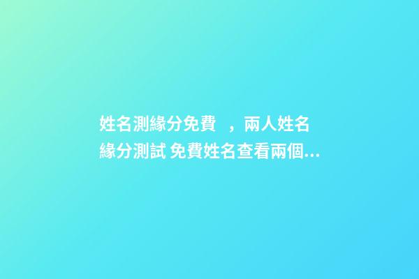姓名測緣分免費，兩人姓名緣分測試 免費姓名查看兩個人的緣分，免費姓名緣分配對-第1張-觀點-玄機派